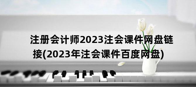 '注册会计师2023注会课件网盘链接(2023年注会课件百度网盘)'