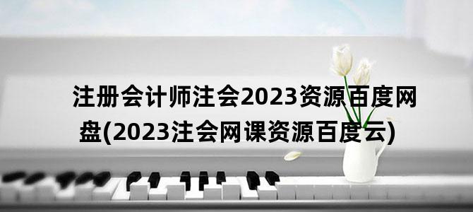 '注册会计师注会2023资源百度网盘(2023注会网课资源百度云)'