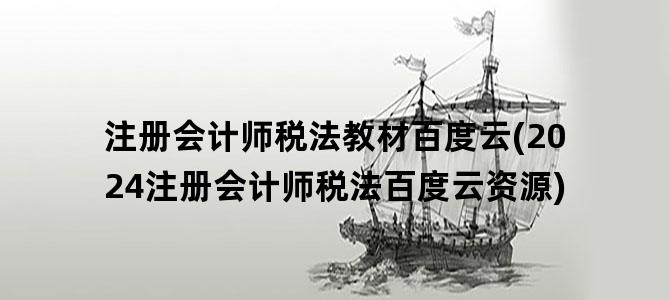 '注册会计师税法教材百度云(2024注册会计师税法百度云资源)'