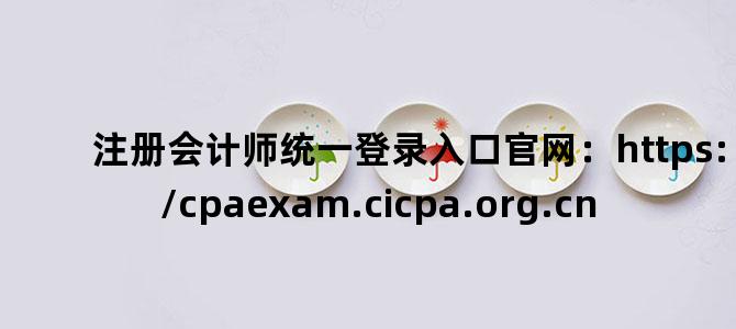 '注册会计师统一登录入口官网：https://cpaexam.cicpa.org.cn'