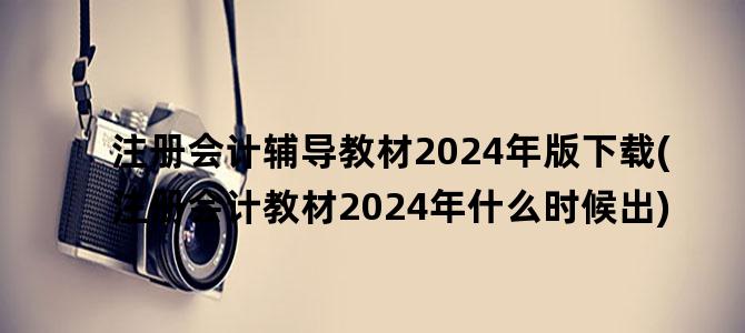 '注册会计辅导教材2024年版下载(注册会计教材2024年什么时候出)'