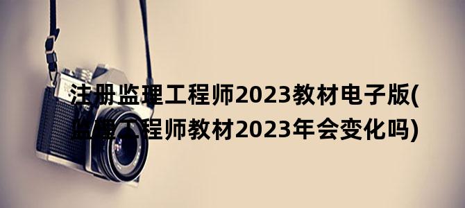 '注册监理工程师2023教材电子版(监理工程师教材2023年会变化吗)'