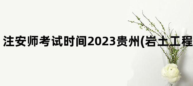 '注安师考试时间2023贵州(岩土工程师考试时间2023)'