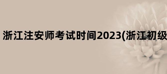 '浙江注安师考试时间2023(浙江初级注安考试时间)'