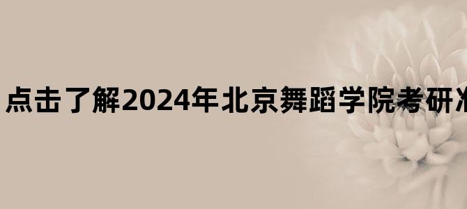 '点击了解2024年北京舞蹈学院考研准考证打印时间！'