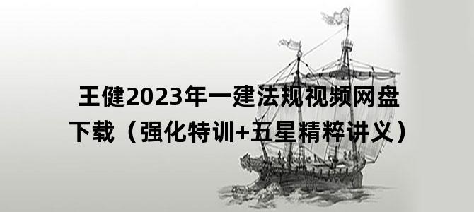 '王健2023年一建法规视频网盘下载（强化特训+五星精粹讲义）'