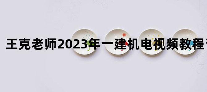 '王克老师2023年一建机电视频教程讲义下载'