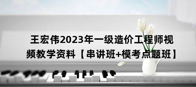 '王宏伟2023年一级造价工程师视频教学资料【串讲班+模考点题班】'