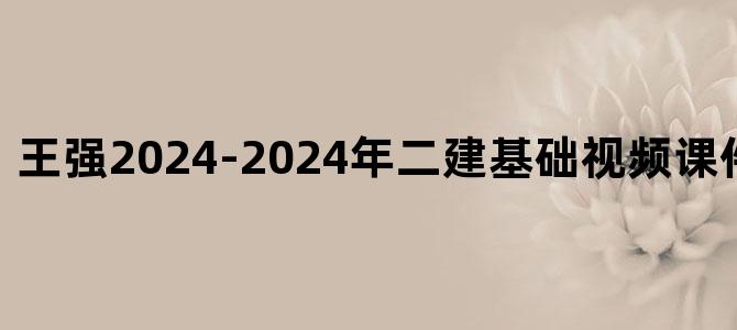 '王强2024-2024年二建基础视频课件百度云下载'