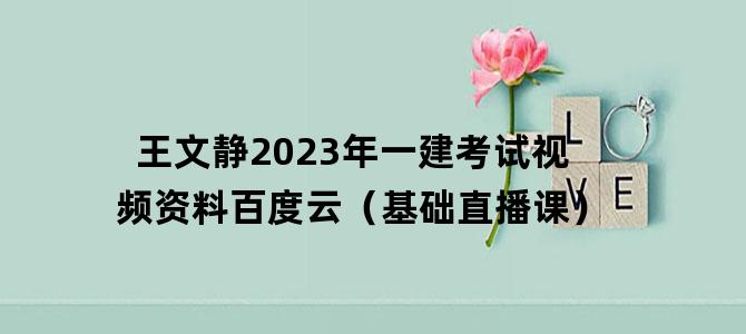 '王文静2023年一建考试视频资料百度云（基础直播课）'