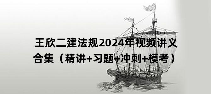 '王欣二建法规2024年视频讲义合集（精讲+习题+冲刺+模考）'