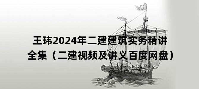 '王玮2024年二建建筑实务精讲全集（二建视频及讲义百度网盘）'
