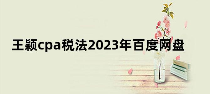 '王颖cpa税法2023年百度网盘'