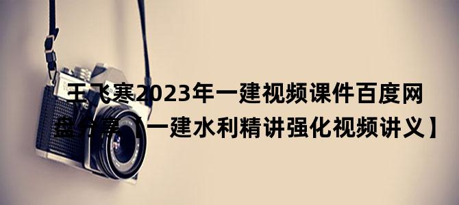 '王飞寒2023年一建视频课件百度网盘分享【一建水利精讲强化视频讲义】'