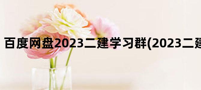'百度网盘2023二建学习群(2023二建视频百度网盘)'