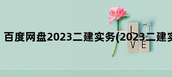 '百度网盘2023二建实务(2023二建实务讲义网盘)'