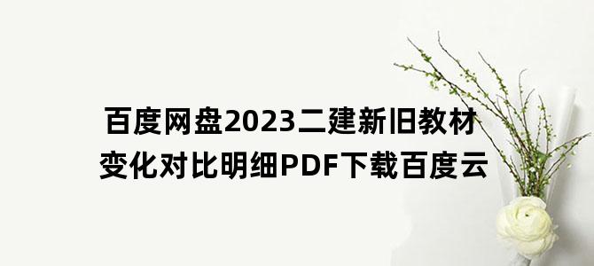 '百度网盘2023二建新旧教材变化对比明细PDF下载百度云'