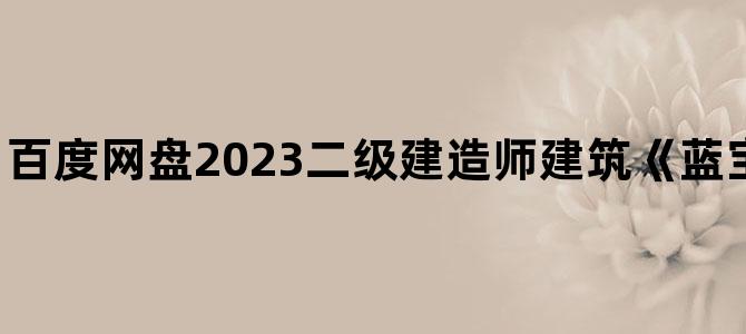 '百度网盘2023二级建造师建筑《蓝宝书》下载百度云'