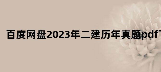 '百度网盘2023年二建历年真题pdf下载'