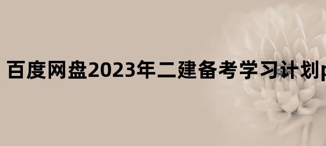 '百度网盘2023年二建备考学习计划pdf下载百度云'