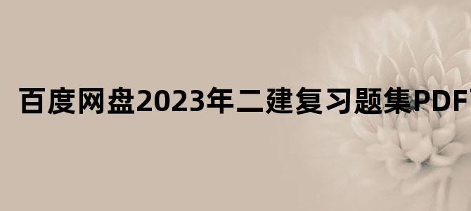 '百度网盘2023年二建复习题集PDF下载'