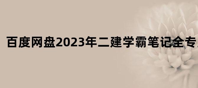 '百度网盘2023年二建学霸笔记全专业下载'