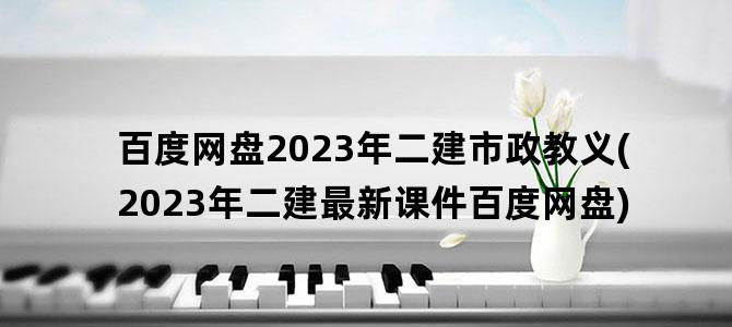'百度网盘2023年二建市政教义(2023年二建最新课件百度网盘)'