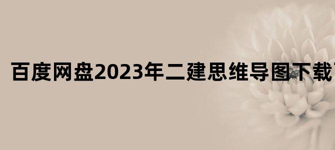 '百度网盘2023年二建思维导图下载百度云'