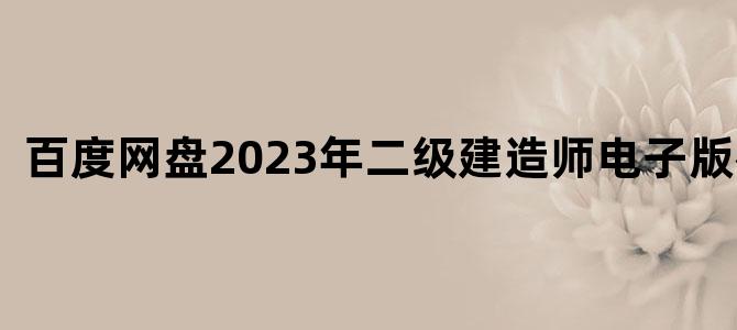 '百度网盘2023年二级建造师电子版教材'