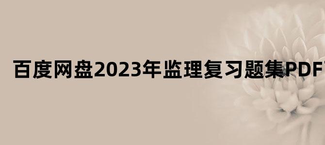 '百度网盘2023年监理复习题集PDF下载'