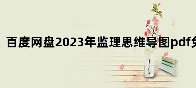 '百度网盘2023年监理思维导图pdf免费下载'