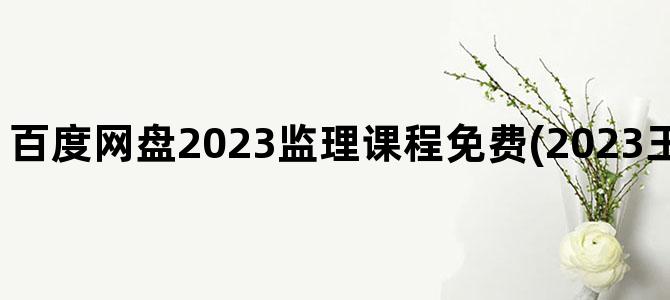 '百度网盘2023监理课程免费(2023王道课程百度网盘)'