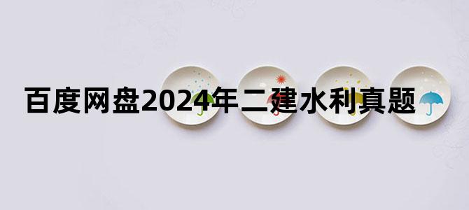 '百度网盘2024年二建水利真题'