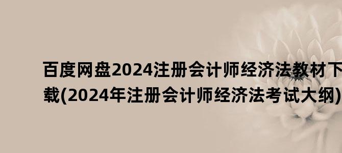 '百度网盘2024注册会计师经济法教材下载(2024年注册会计师经济法考试大纲)'