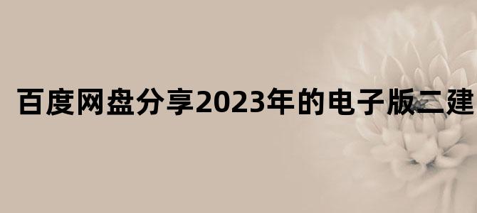 '百度网盘分享2023年的电子版二建资料'