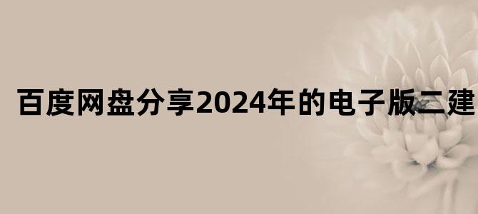 '百度网盘分享2024年的电子版二建资料'