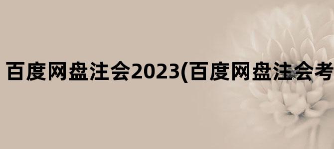 '百度网盘注会2023(百度网盘注会考试资料共享群)'