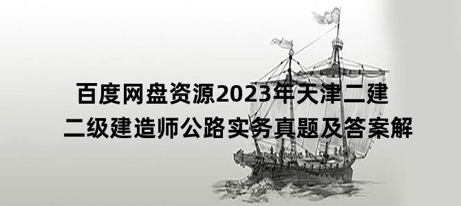 '百度网盘资源2023年天津二建二级建造师公路实务真题及答案解'