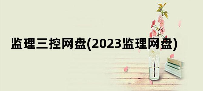 '监理三控网盘(2023监理网盘)'