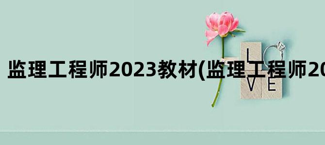 '监理工程师2023教材(监理工程师2023教材改动)'