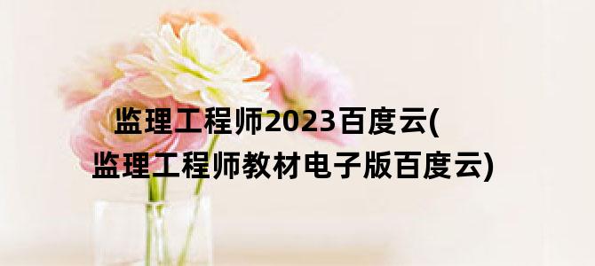 '监理工程师2023百度云(监理工程师教材电子版百度云)'