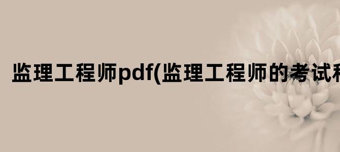 '监理工程师pdf(监理工程师的考试科目)'