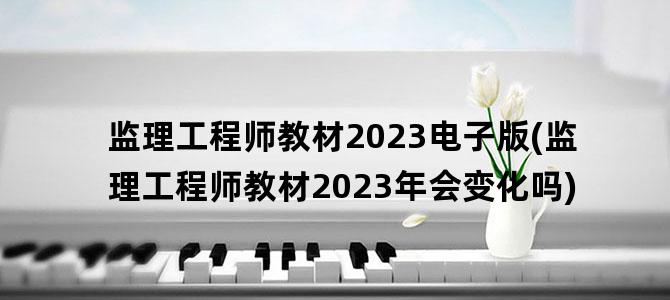 '监理工程师教材2023电子版(监理工程师教材2023年会变化吗)'