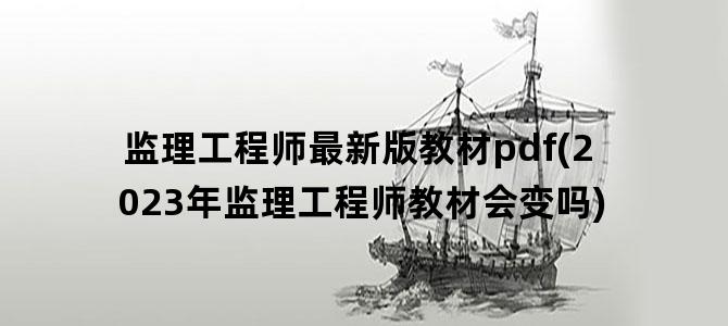 '监理工程师最新版教材pdf(2023年监理工程师教材会变吗)'