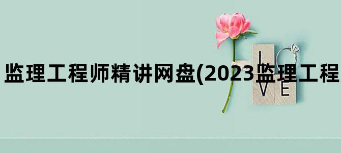 '监理工程师精讲网盘(2023监理工程师课件百度网盘)'