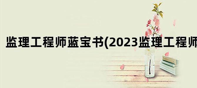'监理工程师蓝宝书(2023监理工程师蓝宝书)'