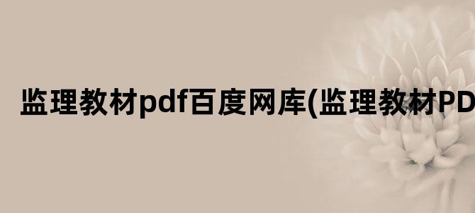 '监理教材pdf百度网库(监理教材PDF)'