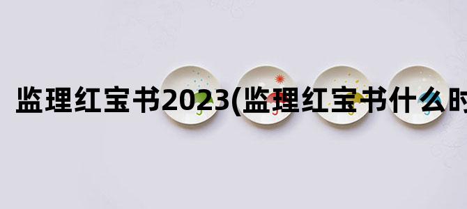 '监理红宝书2023(监理红宝书什么时候出)'