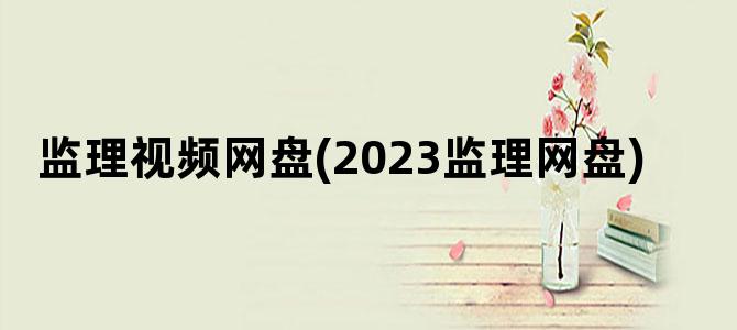 '监理视频网盘(2023监理网盘)'