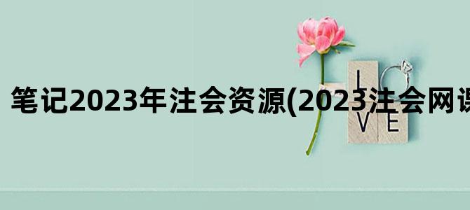 '笔记2023年注会资源(2023注会网课资源百度云)'